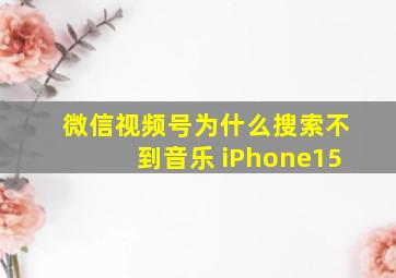 微信视频号为什么搜索不到音乐 iPhone15